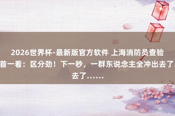 2026世界杯-最新版官方软件 上海消防员查验时昂首一看：区分劲！下一秒，一群东说念主全冲出去了……