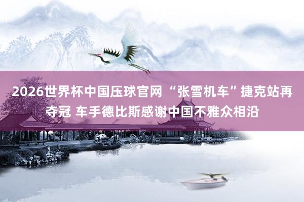 2026世界杯中国压球官网 “张雪机车”捷克站再夺冠 车手德比斯感谢中国不雅众相沿