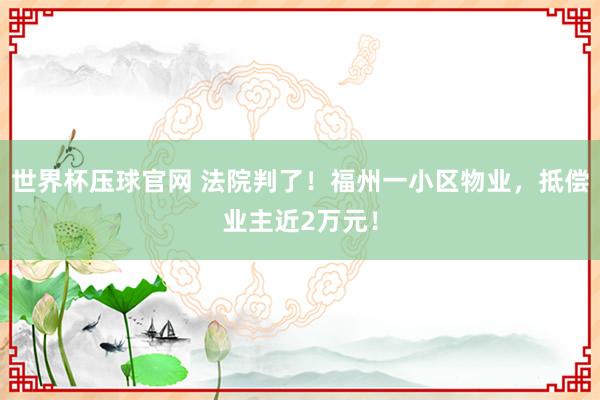 世界杯压球官网 法院判了！福州一小区物业，抵偿业主近2万元！