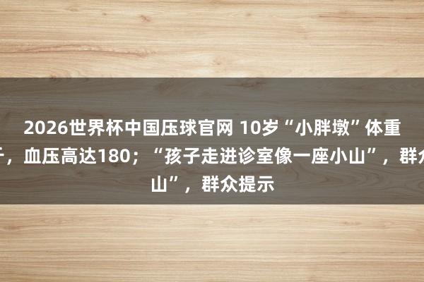 2026世界杯中国压球官网 10岁“小胖墩”体重220斤，血压高达180；“孩子走进诊室像一座小山”，群众提示