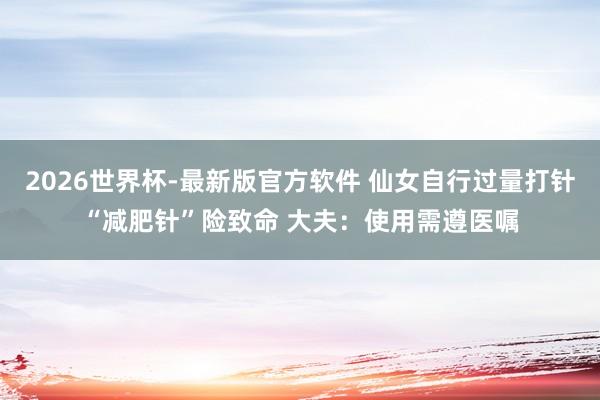 2026世界杯-最新版官方软件 仙女自行过量打针“减肥针”险致命 大夫：使用需遵医嘱