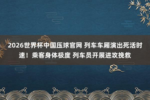2026世界杯中国压球官网 列车车厢演出死活时速！乘客身体极度 列车员开展进攻挽救