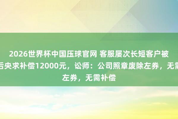 2026世界杯中国压球官网 客服屡次长短客户被解雇后央求补偿12000元，讼师：公司照章废除左券，无需补偿