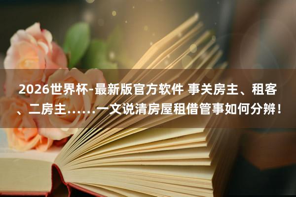 2026世界杯-最新版官方软件 事关房主、租客、二房主……一文说清房屋租借管事如何分辨！