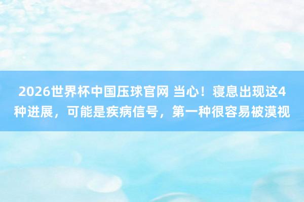 2026世界杯中国压球官网 当心！寝息出现这4种进展，可能是疾病信号，第一种很容易被漠视