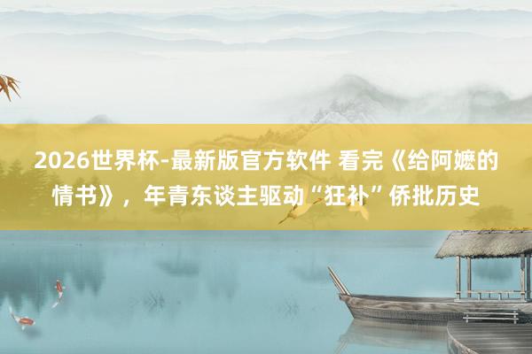 2026世界杯-最新版官方软件 看完《给阿嬷的情书》，年青东谈主驱动“狂补”侨批历史