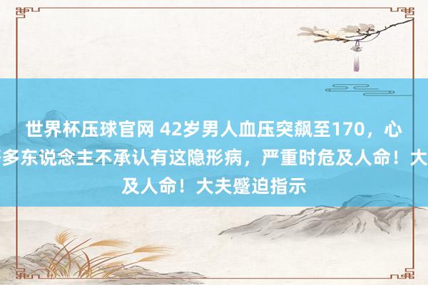 世界杯压球官网 42岁男人血压突飙至170，心肾受损！好多东说念主不承认有这隐形病，严重时危及人命！大夫蹙迫指示