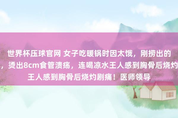 世界杯压球官网 女子吃暖锅时因太饿，刚捞出的滚热食材班师吞，烫出8cm食管溃疡，连喝凉水王人感到胸骨后烧灼剧痛！医师领导