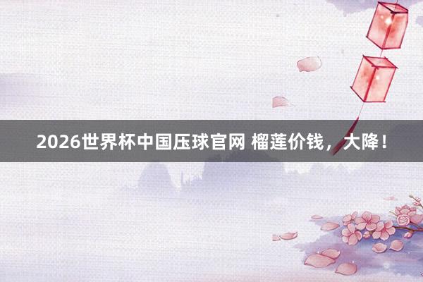 2026世界杯中国压球官网 榴莲价钱，大降！