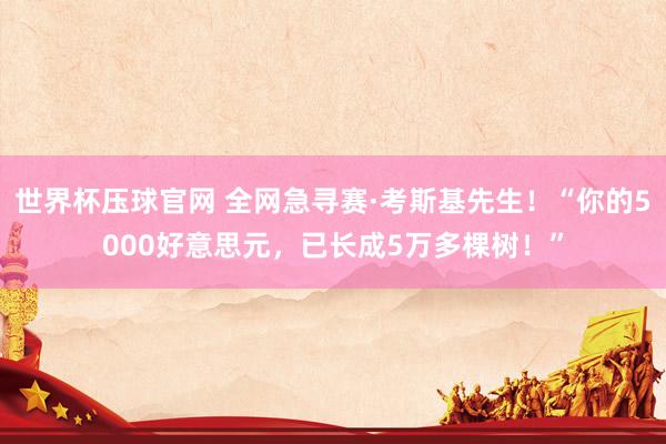 世界杯压球官网 全网急寻赛·考斯基先生！“你的5000好意思元，已长成5万多棵树！”