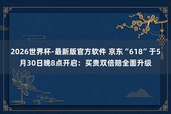2026世界杯-最新版官方软件 京东“618”于5月30日晚8点开启：买贵双倍赔全面升级