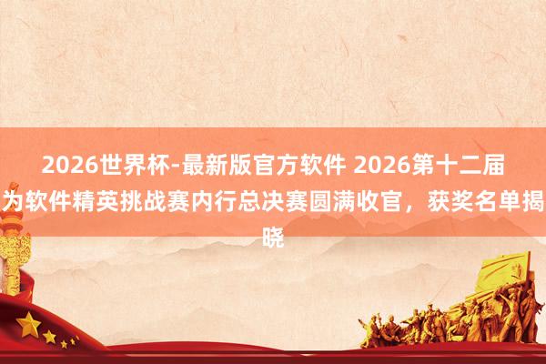 2026世界杯-最新版官方软件 2026第十二届华为软件精英挑战赛内行总决赛圆满收官，获奖名单揭晓