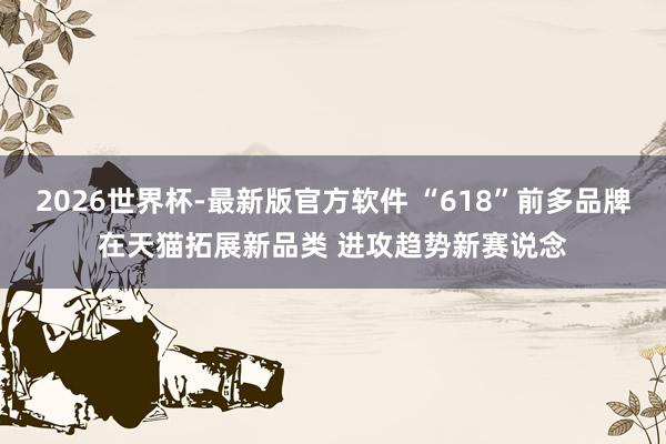 2026世界杯-最新版官方软件 “618”前多品牌在天猫拓展新品类 进攻趋势新赛说念