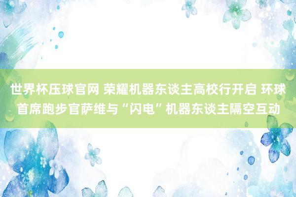世界杯压球官网 荣耀机器东谈主高校行开启 环球首席跑步官萨维与“闪电”机器东谈主隔空互动