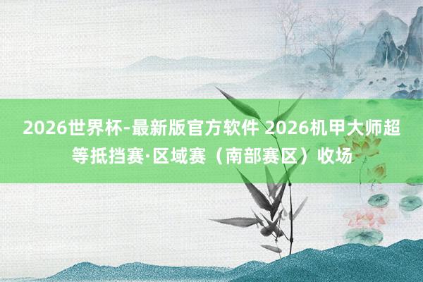2026世界杯-最新版官方软件 2026机甲大师超等抵挡赛·区域赛（南部赛区）收场