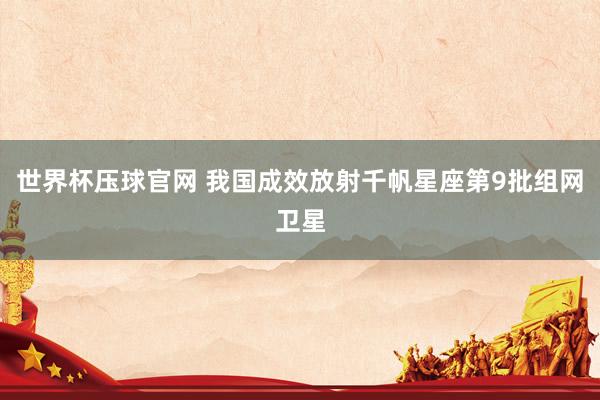 世界杯压球官网 我国成效放射千帆星座第9批组网卫星