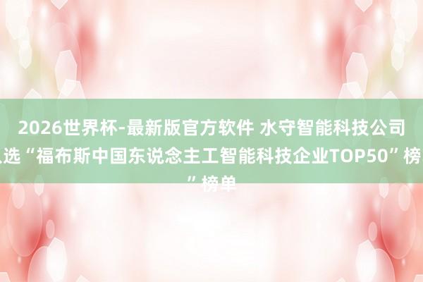 2026世界杯-最新版官方软件 水守智能科技公司入选“福布斯中国东说念主工智能科技企业TOP50”榜单