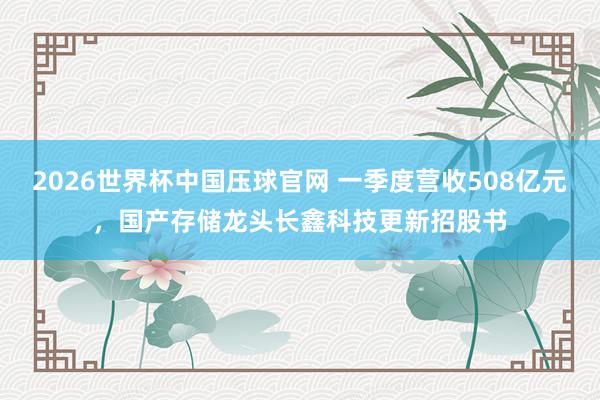 2026世界杯中国压球官网 一季度营收508亿元，国产存储龙头长鑫科技更新招股书