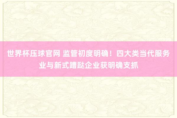世界杯压球官网 监管初度明确！四大类当代服务业与新式蹧跶企业获明确支抓