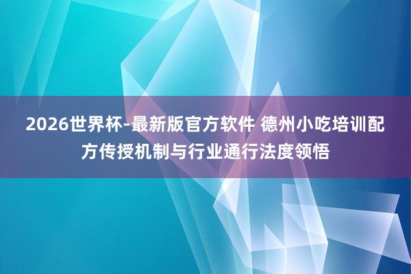 2026世界杯-最新版官方软件 德州小吃培训配方传授机制与行业通行法度领悟