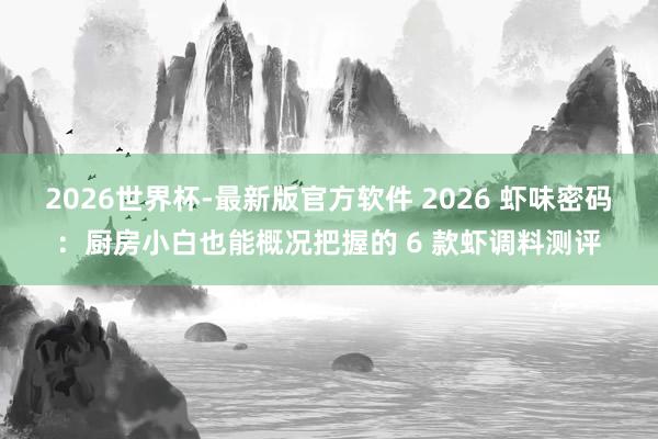 2026世界杯-最新版官方软件 2026 虾味密码：厨房小白也能概况把握的 6 款虾调料测评