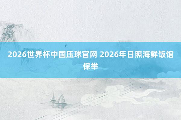 2026世界杯中国压球官网 2026年日照海鲜饭馆保举