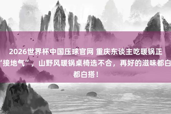 2026世界杯中国压球官网 重庆东谈主吃暖锅正经“接地气”，山野风暖锅桌椅选不合，再好的滋味都白搭！