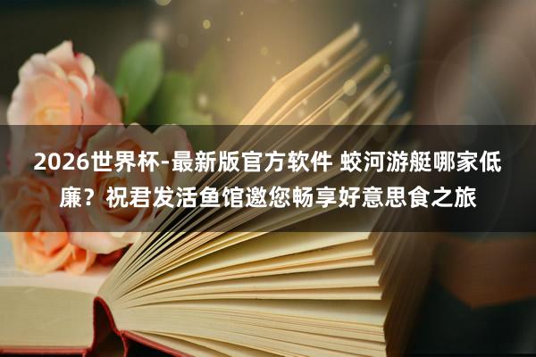 2026世界杯-最新版官方软件 蛟河游艇哪家低廉？祝君发活鱼馆邀您畅享好意思食之旅