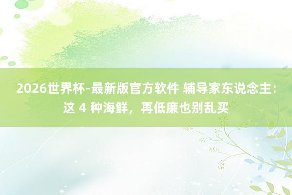 2026世界杯-最新版官方软件 辅导家东说念主：这 4 种海鲜，再低廉也别乱买
