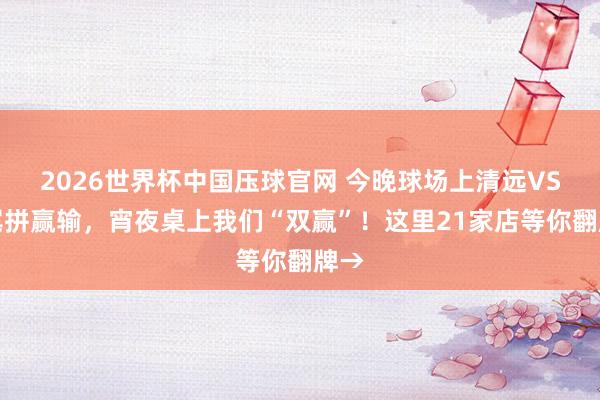 2026世界杯中国压球官网 今晚球场上清远VS汕尾拼赢输，宵夜桌上我们“双赢”！这里21家店等你翻牌→