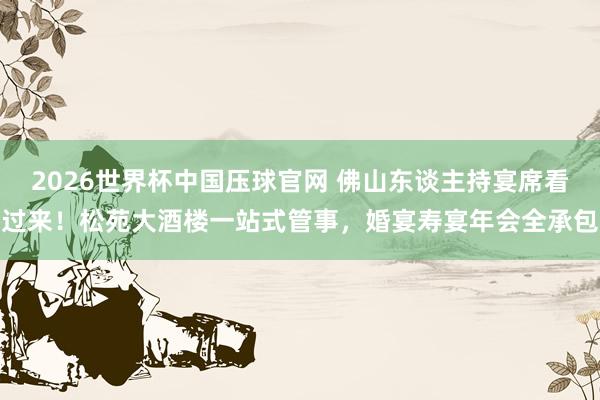 2026世界杯中国压球官网 佛山东谈主持宴席看过来！松苑大酒楼一站式管事，婚宴寿宴年会全承包