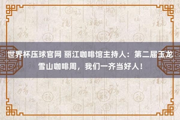 世界杯压球官网 丽江咖啡馆主持人：第二届玉龙雪山咖啡周，我们一齐当好人！