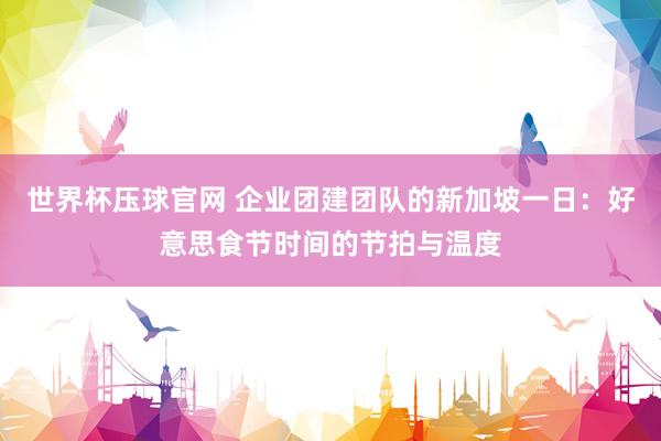 世界杯压球官网 企业团建团队的新加坡一日：好意思食节时间的节拍与温度
