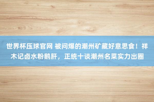 世界杯压球官网 被问爆的潮州矿藏好意思食！祥木记卤水粉鹅肝，正统十谈潮州名菜实力出圈