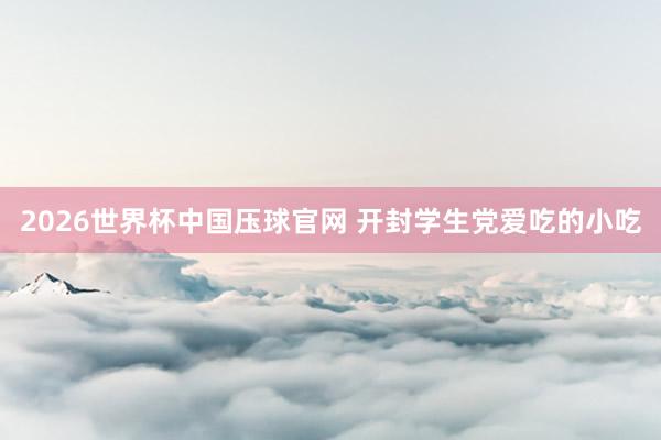 2026世界杯中国压球官网 开封学生党爱吃的小吃