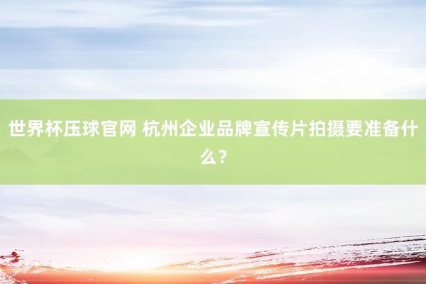 世界杯压球官网 杭州企业品牌宣传片拍摄要准备什么？