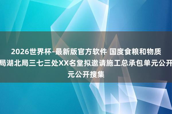 2026世界杯-最新版官方软件 国度食粮和物质储备局湖北局三七三处XX名堂拟邀请施工总承包单元公开搜集