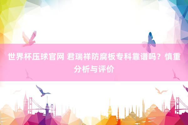 世界杯压球官网 君瑞祥防腐板专科靠谱吗？慎重分析与评价