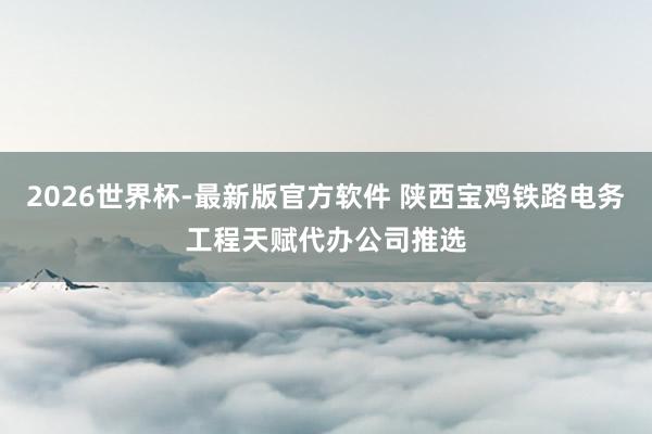 2026世界杯-最新版官方软件 陕西宝鸡铁路电务工程天赋代办公司推选