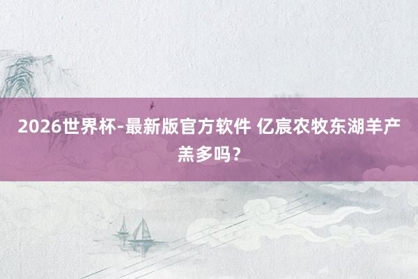 2026世界杯-最新版官方软件 亿宸农牧东湖羊产羔多吗？