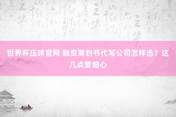 世界杯压球官网 融资筹划书代写公司怎样选？这几点要细心
