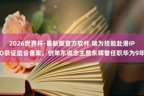 2026世界杯-最新版官方软件 瑞为技能赴港IPO获证监会备案，创举东说念主詹东晖曾任职华为9年