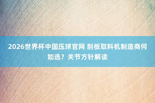 2026世界杯中国压球官网 刮板取料机制造商何如选？关节方针解读