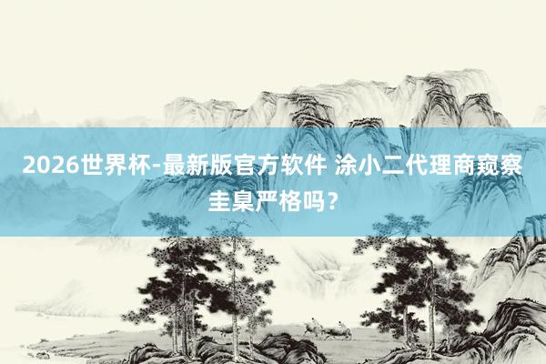 2026世界杯-最新版官方软件 涂小二代理商窥察圭臬严格吗？