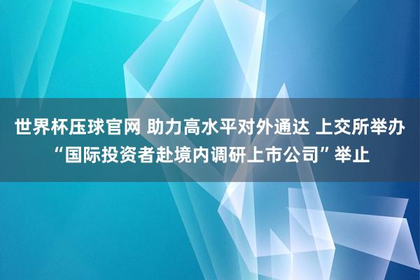 世界杯压球官网 助力高水平对外通达 上交所举办“国际投资者赴境内调研上市公司”举止