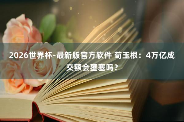 2026世界杯-最新版官方软件 荀玉根：4万亿成交额会壅塞吗？
