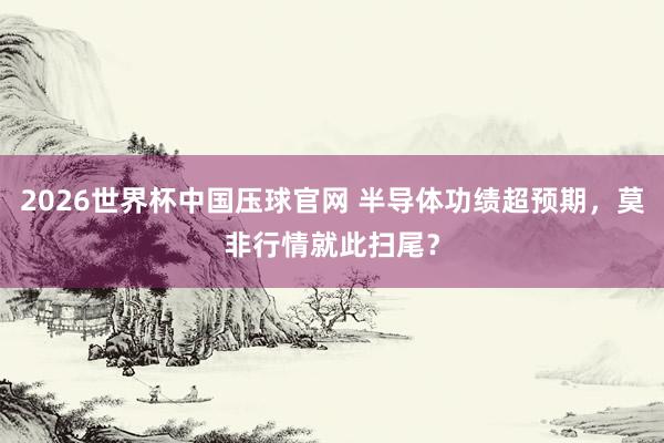 2026世界杯中国压球官网 半导体功绩超预期，莫非行情就此扫尾？