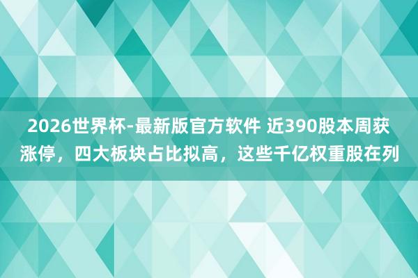 2026世界杯-最新版官方软件 近390股本周获涨停，四大板块占比拟高，这些千亿权重股在列