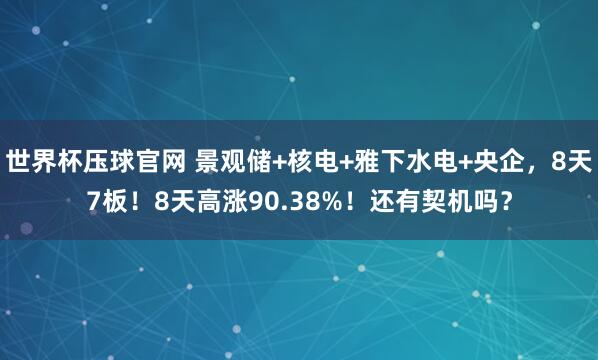 世界杯压球官网 景观储+核电+雅下水电+央企，8天7板！8天高涨90.38%！还有契机吗？