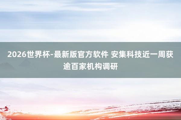 2026世界杯-最新版官方软件 安集科技近一周获逾百家机构调研